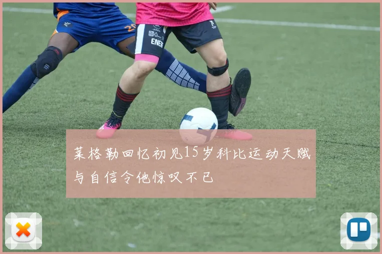 莱格勒回忆初见15岁科比运动天赋与自信令他惊叹不已