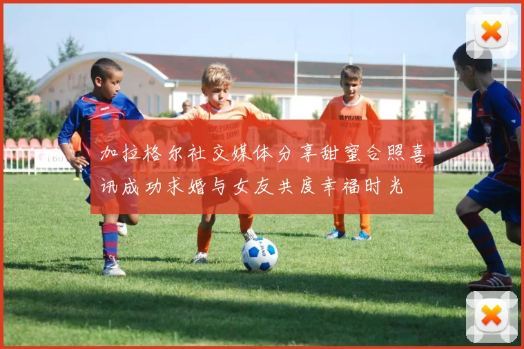 加拉格尔社交媒体分享甜蜜合照喜讯成功求婚与女友共度幸福时光