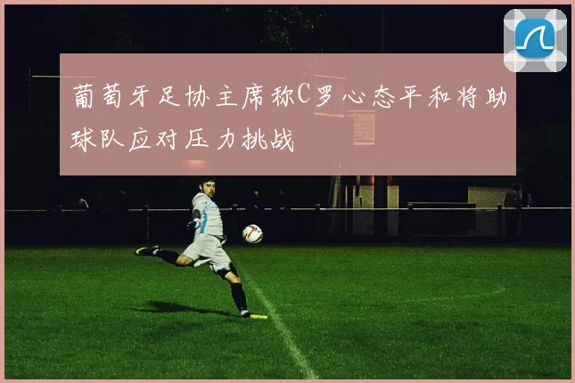 葡萄牙足协主席称C罗心态平和将助球队应对压力挑战