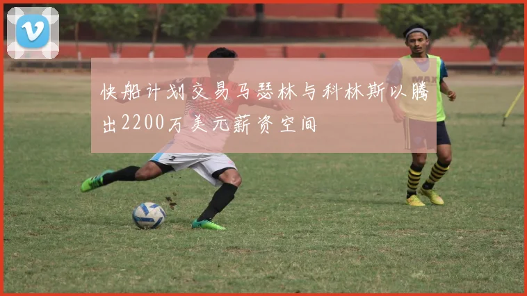 快船计划交易马瑟林与科林斯以腾出2200万美元薪资空间