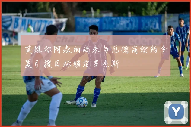 英媒称阿森纳尚未与厄德高续约今夏引援目标锁定罗杰斯