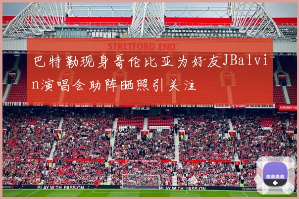 巴特勒现身哥伦比亚为好友JBalvin演唱会助阵晒照引关注
