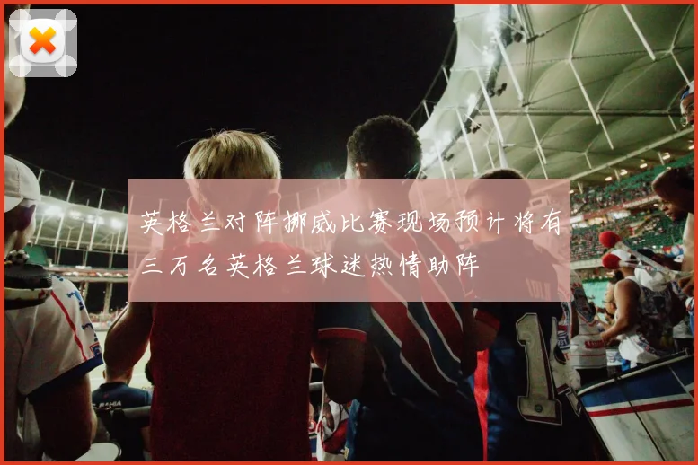 英格兰对阵挪威比赛现场预计将有三万名英格兰球迷热情助阵
