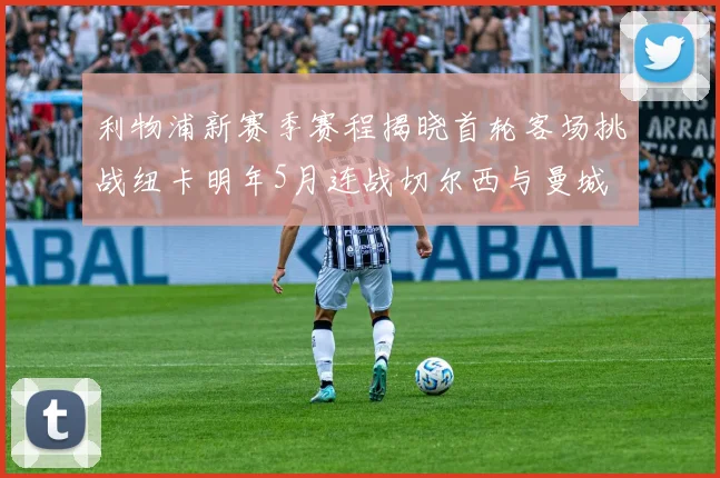 利物浦新赛季赛程揭晓首轮客场挑战纽卡明年5月连战切尔西与曼城