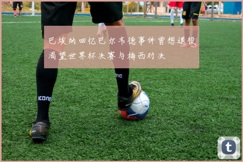 巴埃纳回忆巴尔韦德事件曾想退役渴望世界杯决赛与梅西对决