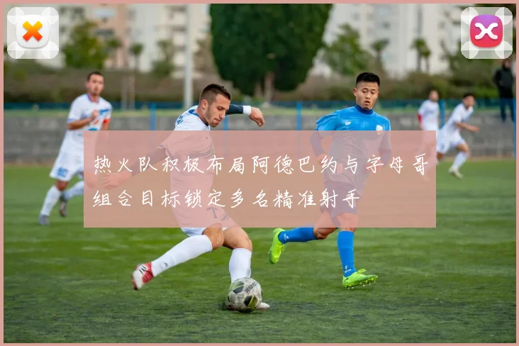 热火队积极布局阿德巴约与字母哥组合目标锁定多名精准射手