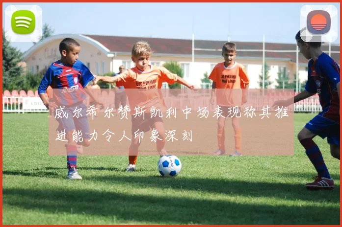 威尔希尔赞斯凯利中场表现称其推进能力令人印象深刻