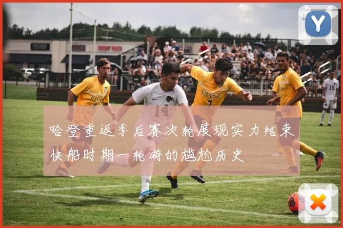 哈登重返季后赛次轮展现实力结束快船时期一轮游的尴尬历史