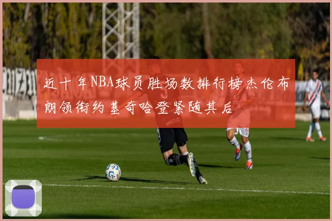 近十年NBA球员胜场数排行榜杰伦布朗领衔约基奇哈登紧随其后