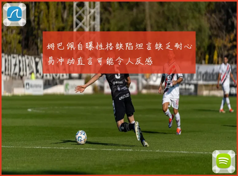 姆巴佩自曝性格缺陷坦言缺乏耐心易冲动直言可能令人反感