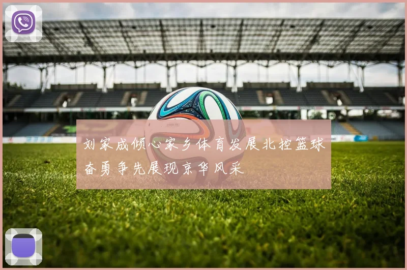 刘家成倾心家乡体育发展北控篮球奋勇争先展现京华风采