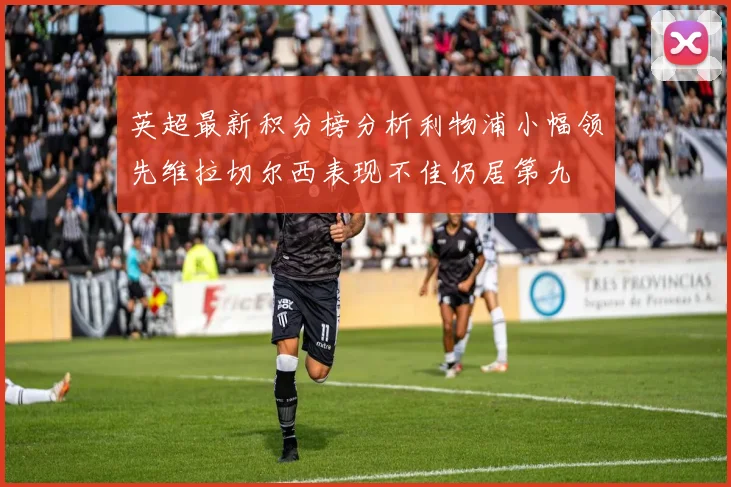 英超最新积分榜分析利物浦小幅领先维拉切尔西表现不佳仍居第九