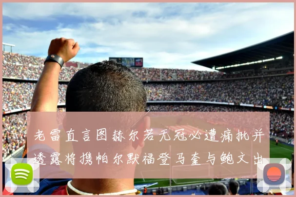 老雷直言图赫尔若无冠必遭痛批并透露将携帕尔默福登马奎与鲍文出战