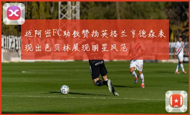 迈阿密FC助教赞扬英格兰亨德森表现出色贝林展现明星风范