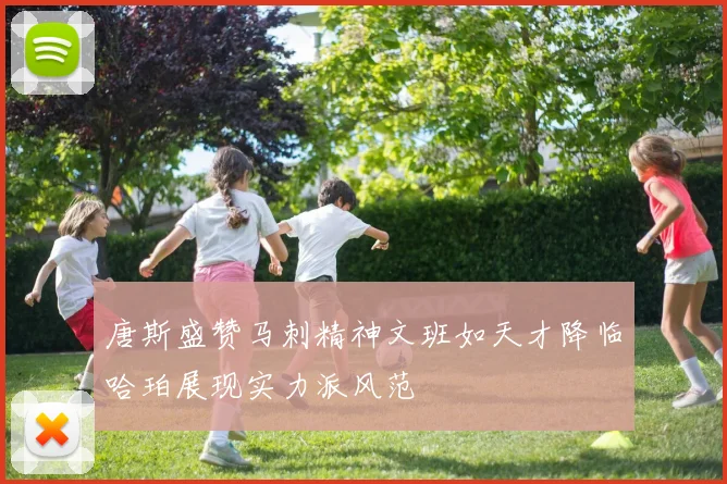 唐斯盛赞马刺精神文班如天才降临哈珀展现实力派风范