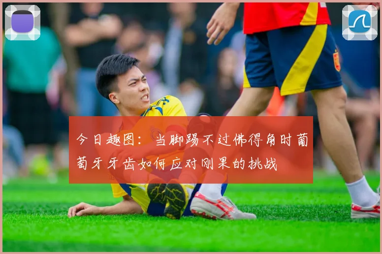 今日趣图：当脚踢不过佛得角时葡萄牙牙齿如何应对刚果的挑战