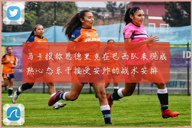 马卡报称恩德里克在巴西队表现成熟心态乐于接受安帅的战术安排
