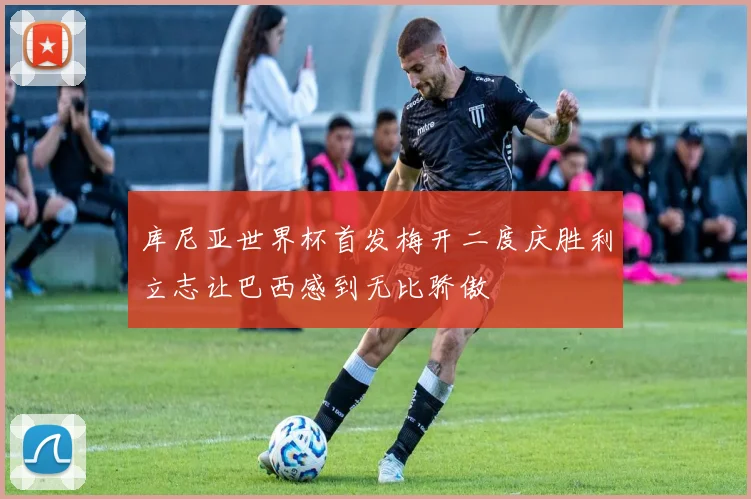 库尼亚世界杯首发梅开二度庆胜利立志让巴西感到无比骄傲