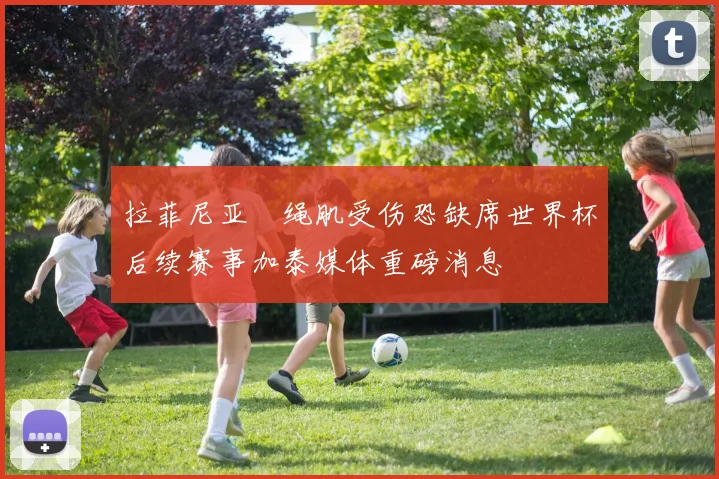 拉菲尼亚腘绳肌受伤恐缺席世界杯后续赛事加泰媒体重磅消息