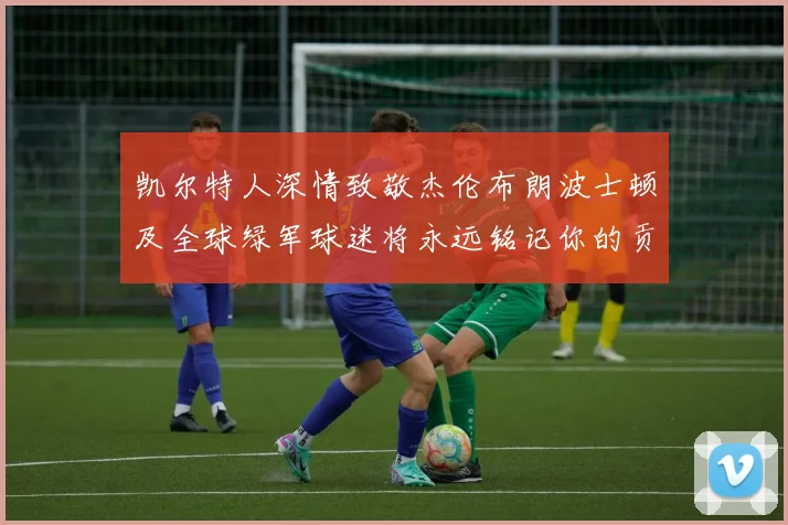 凯尔特人深情致敬杰伦布朗波士顿及全球绿军球迷将永远铭记你的贡献